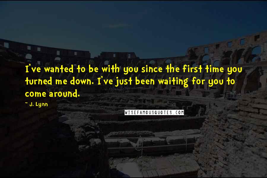 J. Lynn Quotes: I've wanted to be with you since the first time you turned me down. I've just been waiting for you to come around.