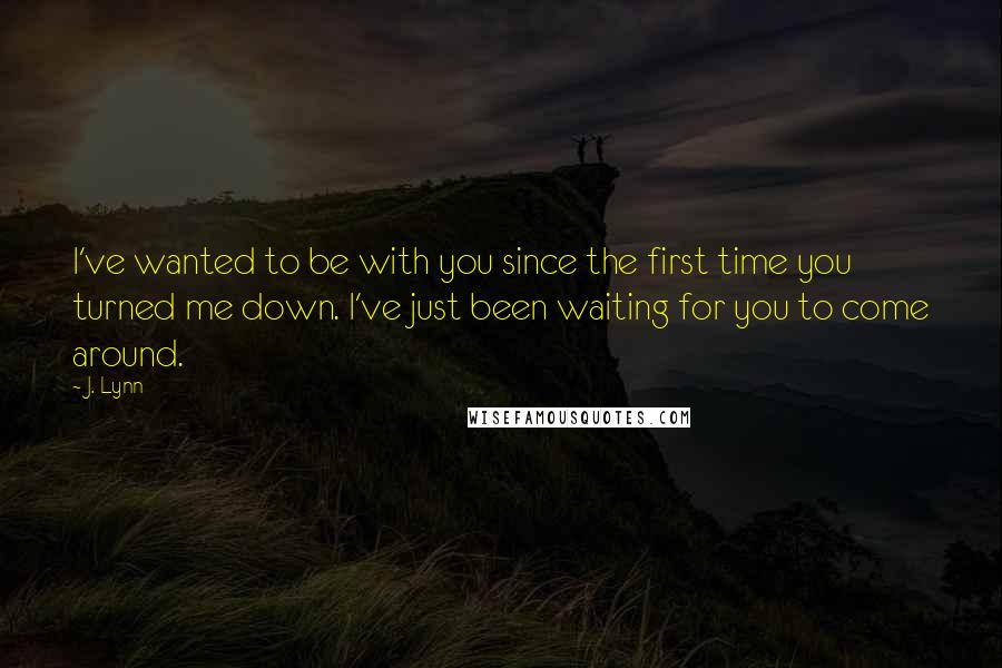 J. Lynn Quotes: I've wanted to be with you since the first time you turned me down. I've just been waiting for you to come around.