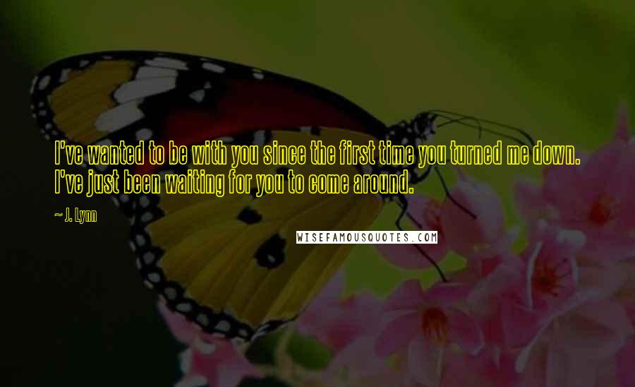 J. Lynn Quotes: I've wanted to be with you since the first time you turned me down. I've just been waiting for you to come around.