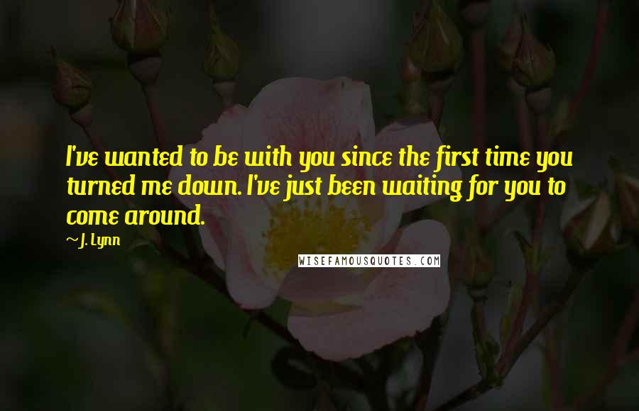 J. Lynn Quotes: I've wanted to be with you since the first time you turned me down. I've just been waiting for you to come around.