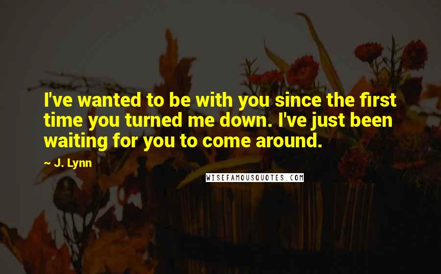 J. Lynn Quotes: I've wanted to be with you since the first time you turned me down. I've just been waiting for you to come around.