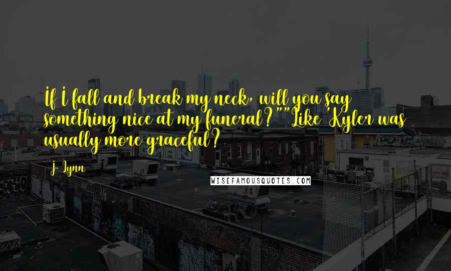 J. Lynn Quotes: If I fall and break my neck, will you say something nice at my funeral?""Like 'Kyler was usually more graceful?