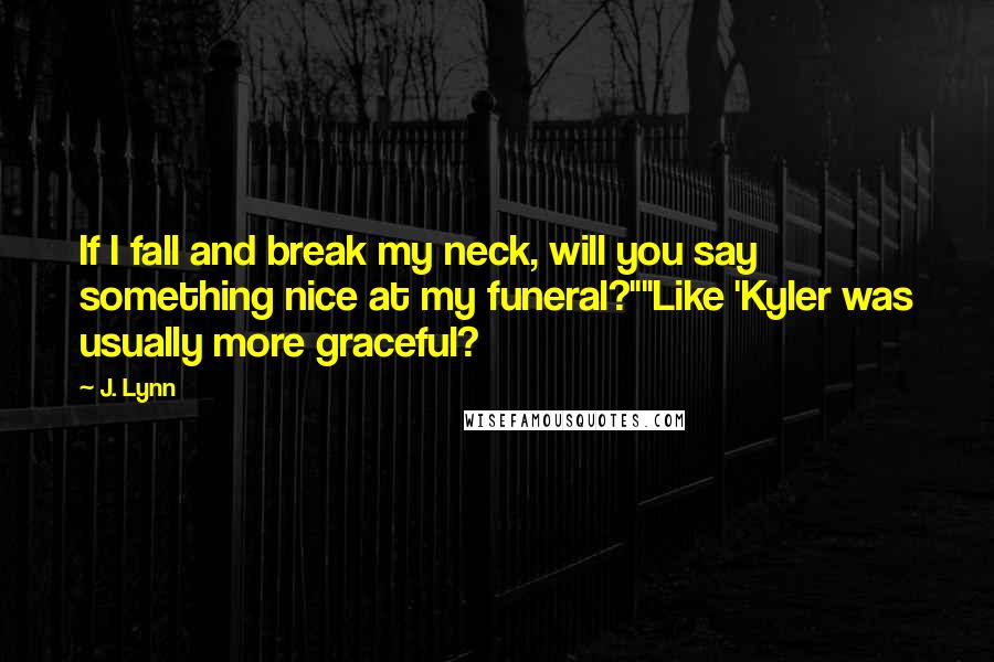 J. Lynn Quotes: If I fall and break my neck, will you say something nice at my funeral?""Like 'Kyler was usually more graceful?