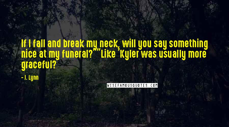 J. Lynn Quotes: If I fall and break my neck, will you say something nice at my funeral?""Like 'Kyler was usually more graceful?