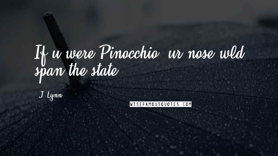 J. Lynn Quotes: If u were Pinocchio, ur nose wld span the state.