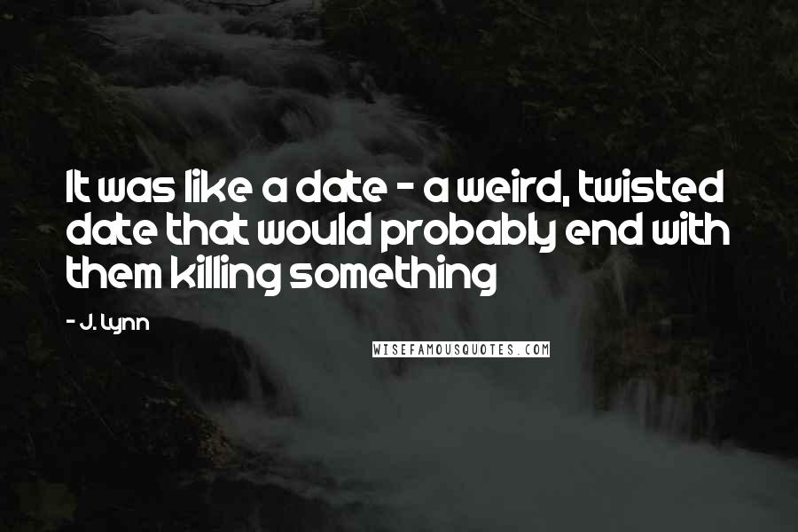 J. Lynn Quotes: It was like a date - a weird, twisted date that would probably end with them killing something