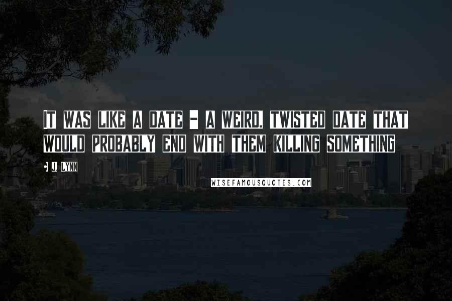 J. Lynn Quotes: It was like a date - a weird, twisted date that would probably end with them killing something