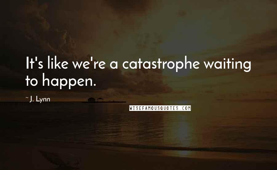 J. Lynn Quotes: It's like we're a catastrophe waiting to happen.