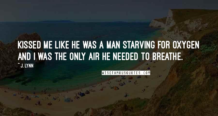 J. Lynn Quotes: Kissed me like he was a man starving for oxygen and I was the only air he needed to breathe.