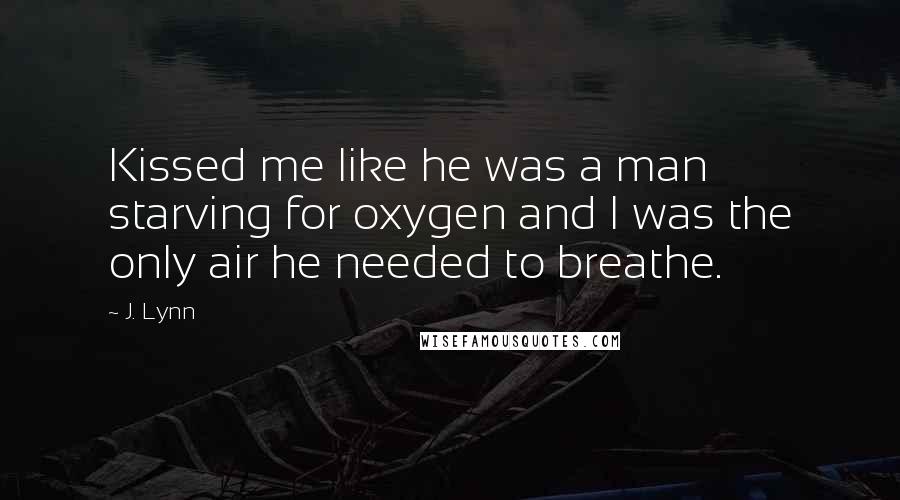 J. Lynn Quotes: Kissed me like he was a man starving for oxygen and I was the only air he needed to breathe.