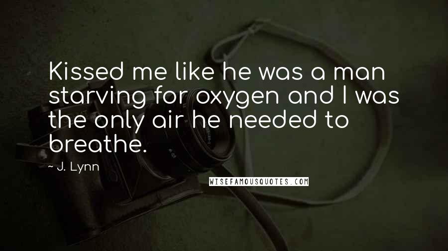 J. Lynn Quotes: Kissed me like he was a man starving for oxygen and I was the only air he needed to breathe.