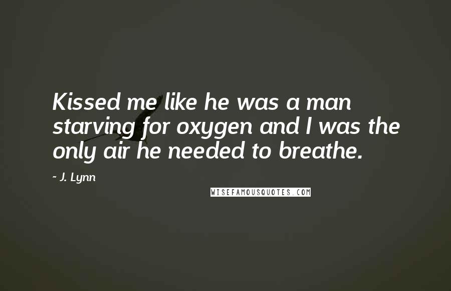 J. Lynn Quotes: Kissed me like he was a man starving for oxygen and I was the only air he needed to breathe.