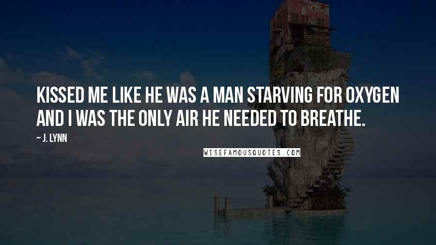 J. Lynn Quotes: Kissed me like he was a man starving for oxygen and I was the only air he needed to breathe.