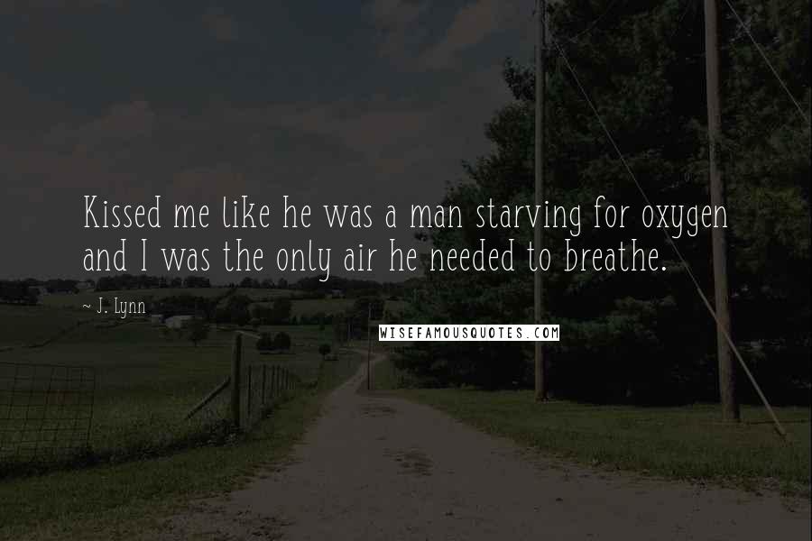 J. Lynn Quotes: Kissed me like he was a man starving for oxygen and I was the only air he needed to breathe.