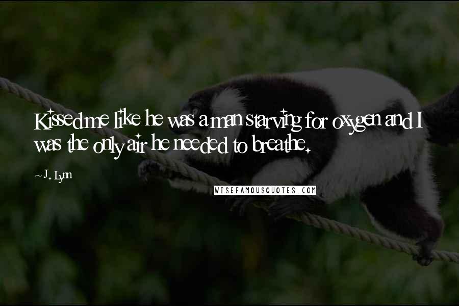 J. Lynn Quotes: Kissed me like he was a man starving for oxygen and I was the only air he needed to breathe.