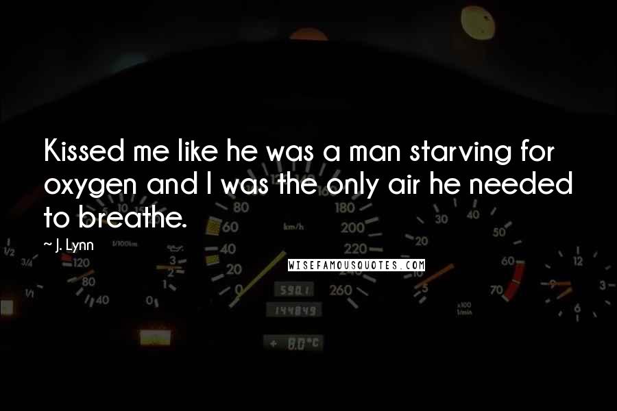 J. Lynn Quotes: Kissed me like he was a man starving for oxygen and I was the only air he needed to breathe.