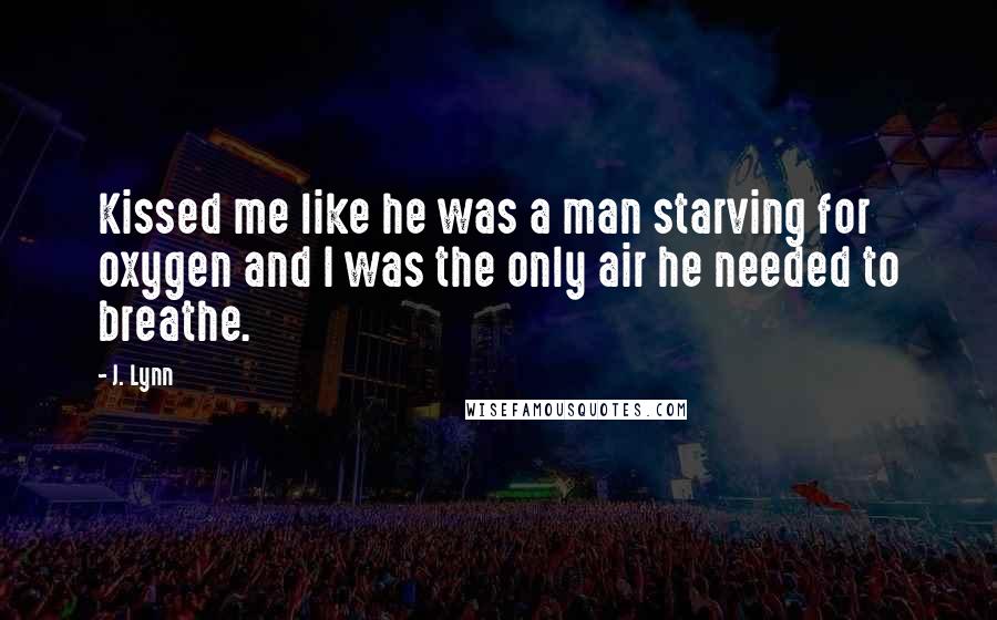 J. Lynn Quotes: Kissed me like he was a man starving for oxygen and I was the only air he needed to breathe.