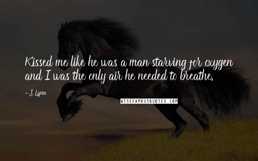 J. Lynn Quotes: Kissed me like he was a man starving for oxygen and I was the only air he needed to breathe.