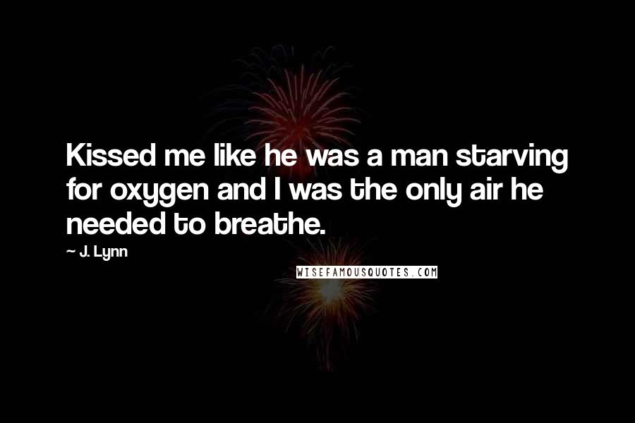 J. Lynn Quotes: Kissed me like he was a man starving for oxygen and I was the only air he needed to breathe.