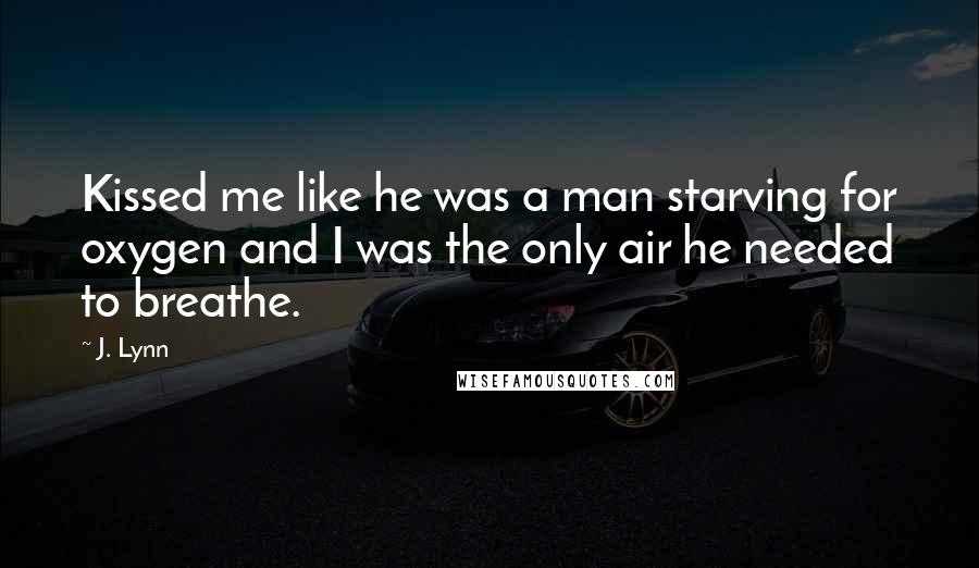 J. Lynn Quotes: Kissed me like he was a man starving for oxygen and I was the only air he needed to breathe.