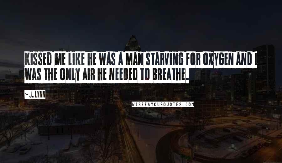J. Lynn Quotes: Kissed me like he was a man starving for oxygen and I was the only air he needed to breathe.