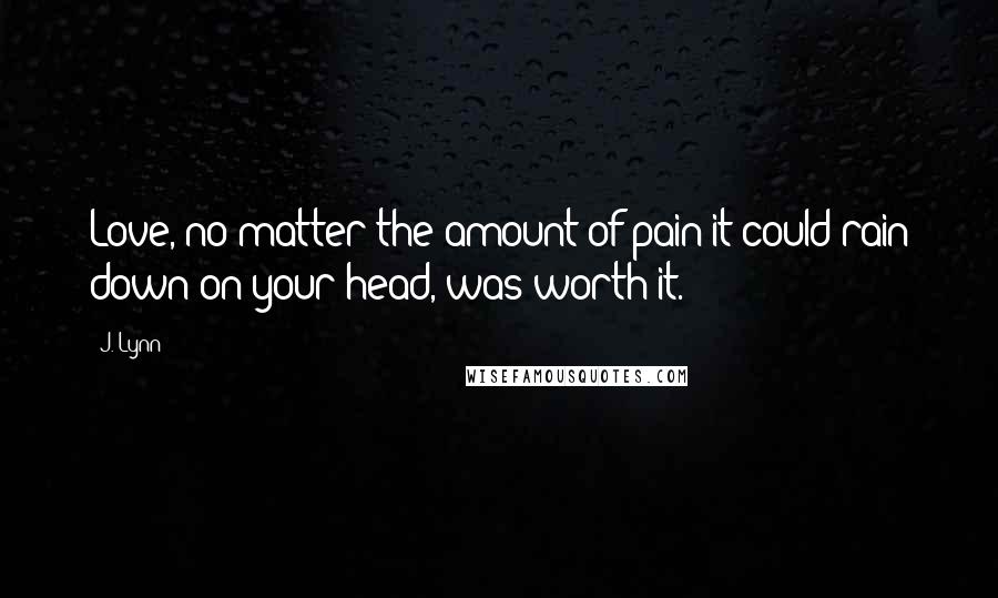 J. Lynn Quotes: Love, no matter the amount of pain it could rain down on your head, was worth it.