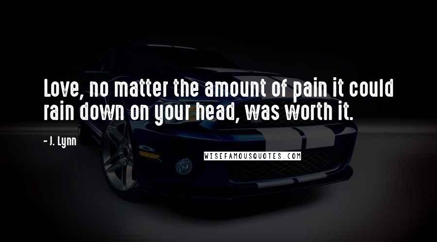 J. Lynn Quotes: Love, no matter the amount of pain it could rain down on your head, was worth it.