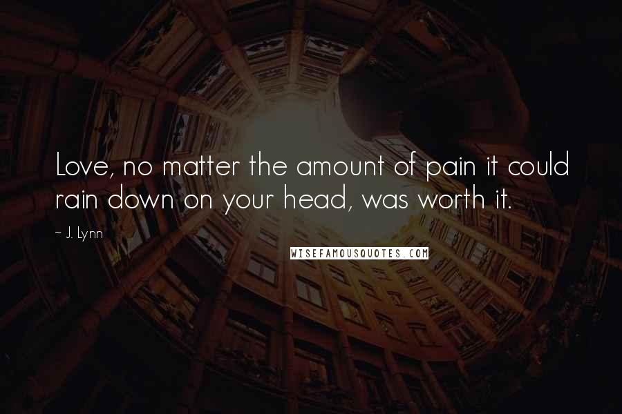 J. Lynn Quotes: Love, no matter the amount of pain it could rain down on your head, was worth it.