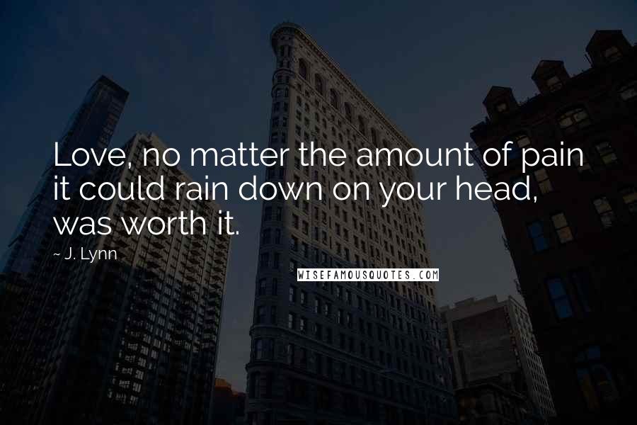J. Lynn Quotes: Love, no matter the amount of pain it could rain down on your head, was worth it.