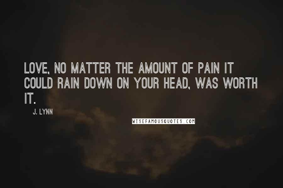 J. Lynn Quotes: Love, no matter the amount of pain it could rain down on your head, was worth it.