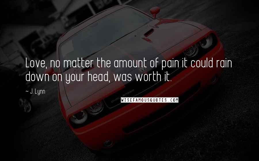 J. Lynn Quotes: Love, no matter the amount of pain it could rain down on your head, was worth it.