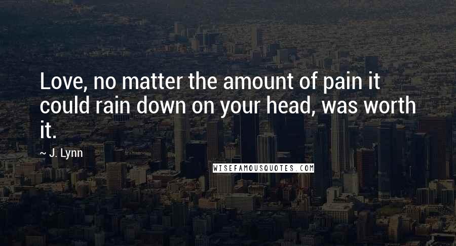 J. Lynn Quotes: Love, no matter the amount of pain it could rain down on your head, was worth it.