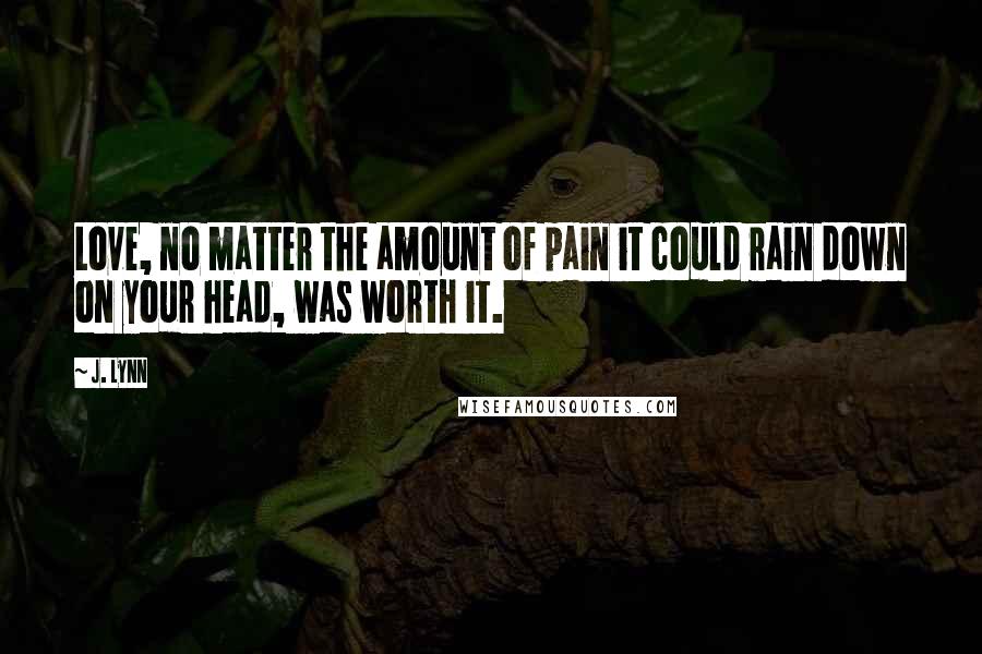 J. Lynn Quotes: Love, no matter the amount of pain it could rain down on your head, was worth it.