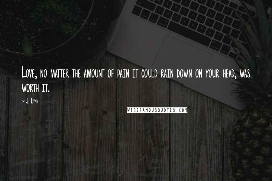 J. Lynn Quotes: Love, no matter the amount of pain it could rain down on your head, was worth it.