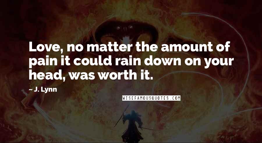 J. Lynn Quotes: Love, no matter the amount of pain it could rain down on your head, was worth it.