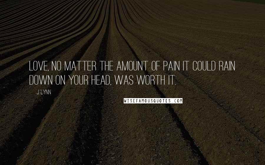 J. Lynn Quotes: Love, no matter the amount of pain it could rain down on your head, was worth it.