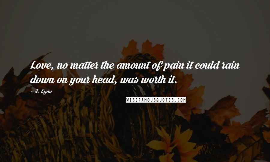 J. Lynn Quotes: Love, no matter the amount of pain it could rain down on your head, was worth it.