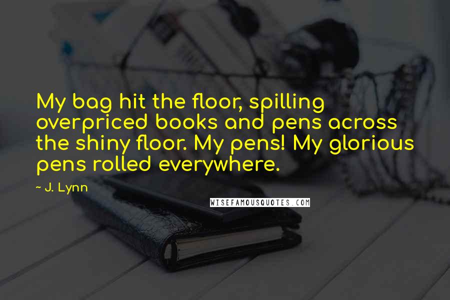 J. Lynn Quotes: My bag hit the floor, spilling overpriced books and pens across the shiny floor. My pens! My glorious pens rolled everywhere.