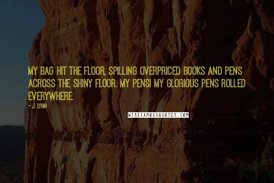 J. Lynn Quotes: My bag hit the floor, spilling overpriced books and pens across the shiny floor. My pens! My glorious pens rolled everywhere.