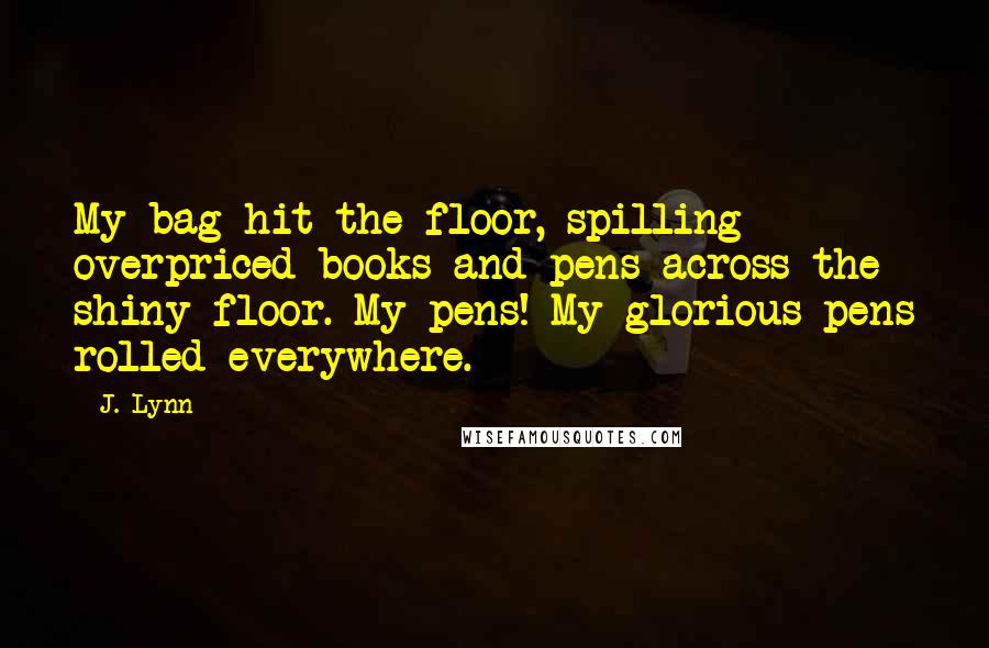 J. Lynn Quotes: My bag hit the floor, spilling overpriced books and pens across the shiny floor. My pens! My glorious pens rolled everywhere.