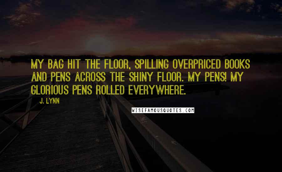 J. Lynn Quotes: My bag hit the floor, spilling overpriced books and pens across the shiny floor. My pens! My glorious pens rolled everywhere.