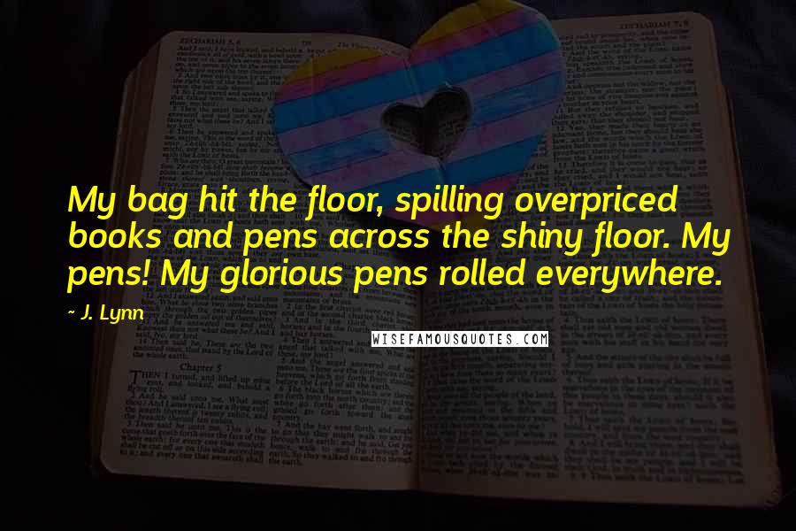 J. Lynn Quotes: My bag hit the floor, spilling overpriced books and pens across the shiny floor. My pens! My glorious pens rolled everywhere.