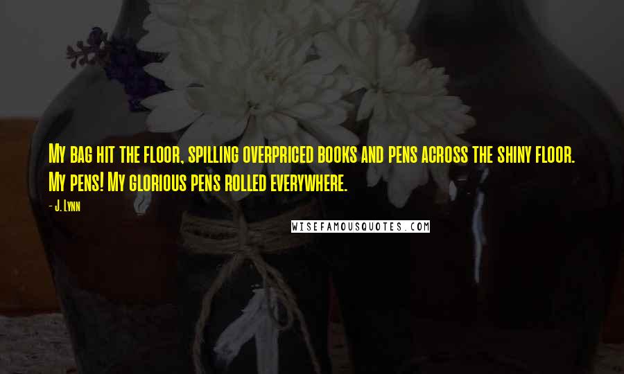 J. Lynn Quotes: My bag hit the floor, spilling overpriced books and pens across the shiny floor. My pens! My glorious pens rolled everywhere.