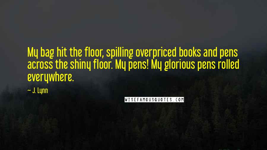 J. Lynn Quotes: My bag hit the floor, spilling overpriced books and pens across the shiny floor. My pens! My glorious pens rolled everywhere.