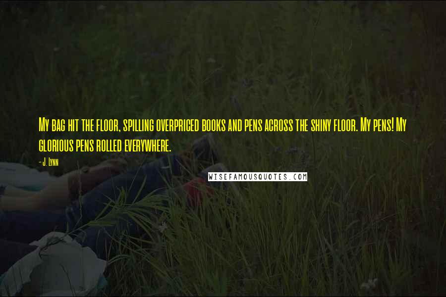 J. Lynn Quotes: My bag hit the floor, spilling overpriced books and pens across the shiny floor. My pens! My glorious pens rolled everywhere.