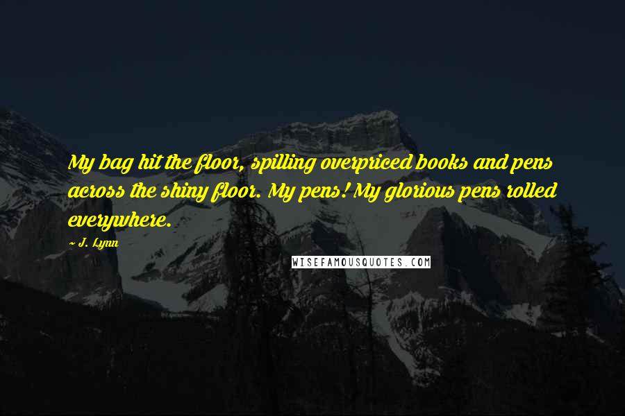 J. Lynn Quotes: My bag hit the floor, spilling overpriced books and pens across the shiny floor. My pens! My glorious pens rolled everywhere.