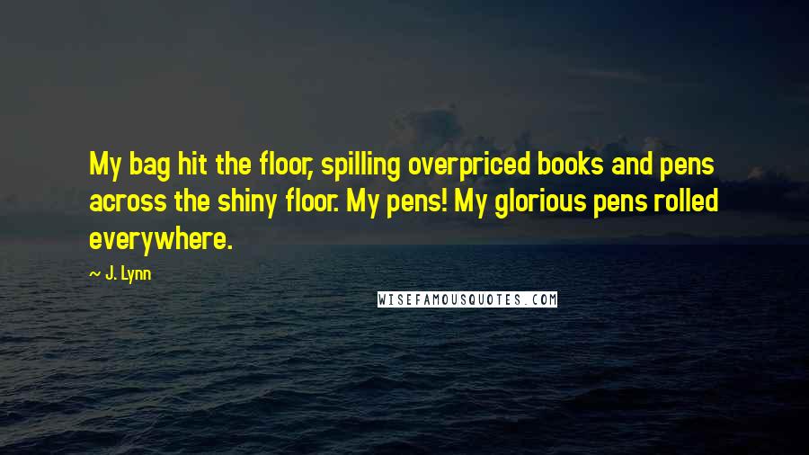 J. Lynn Quotes: My bag hit the floor, spilling overpriced books and pens across the shiny floor. My pens! My glorious pens rolled everywhere.