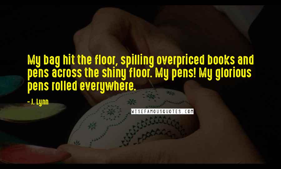 J. Lynn Quotes: My bag hit the floor, spilling overpriced books and pens across the shiny floor. My pens! My glorious pens rolled everywhere.