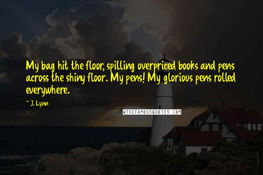 J. Lynn Quotes: My bag hit the floor, spilling overpriced books and pens across the shiny floor. My pens! My glorious pens rolled everywhere.