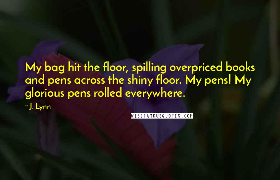 J. Lynn Quotes: My bag hit the floor, spilling overpriced books and pens across the shiny floor. My pens! My glorious pens rolled everywhere.